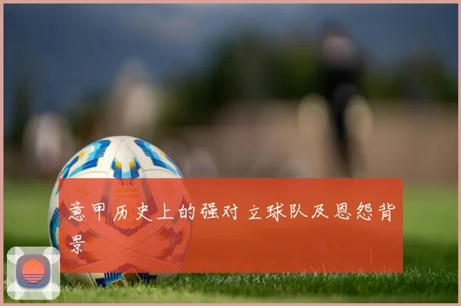 意甲历史上的强对立球队及恩怨背景