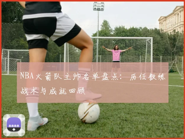 NBA火箭队主帅名单盘点：历任教练战术与成就回顾