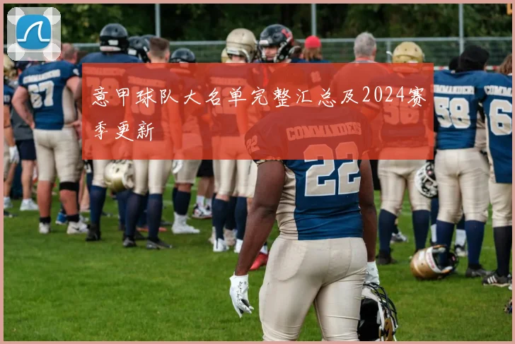 意甲球队大名单完整汇总及2024赛季更新