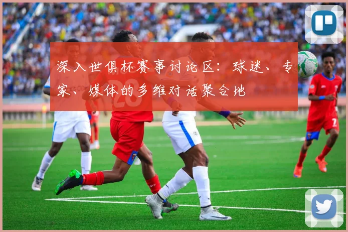 深入世俱杯赛事讨论区:球迷、专家、媒体的多维对话聚合地