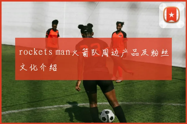 rockets man火箭队周边产品及粉丝文化介绍