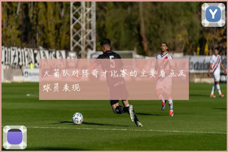 火箭队对阵奇才比赛的主要看点及球员表现