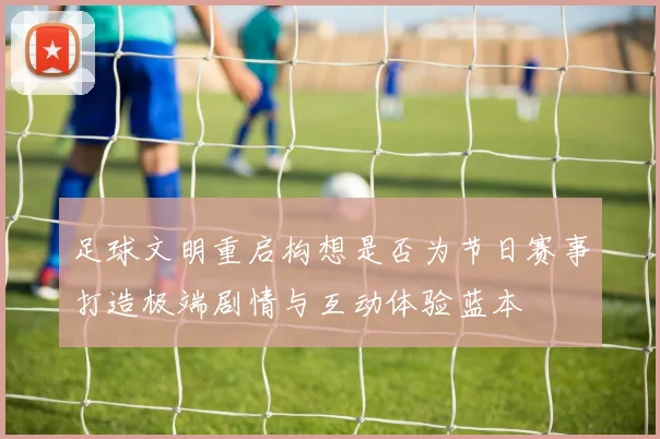 足球文明重启构想是否为节日赛事打造极端剧情与互动体验蓝本