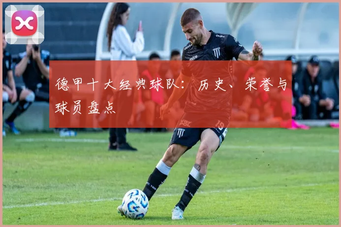 德甲十大经典球队：历史、荣誉与球员盘点