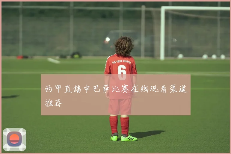 西甲直播中巴萨比赛在线观看渠道推荐