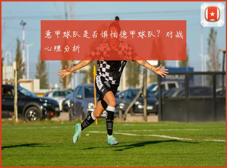 意甲球队是否惧怕德甲球队?对战心理分析