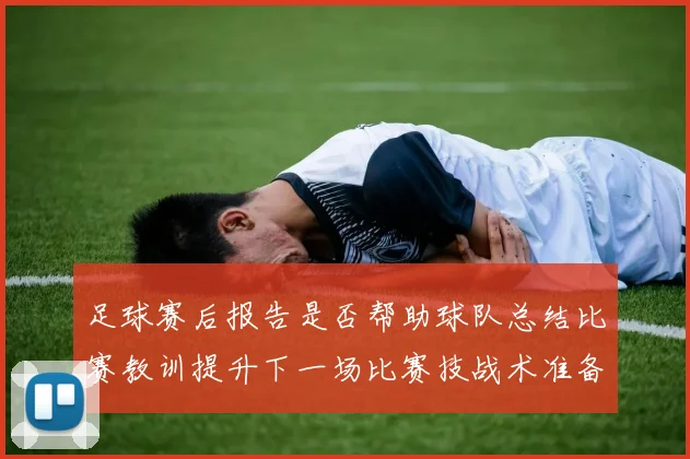 足球赛后报告是否帮助球队总结比赛教训提升下一场比赛技战术准备效率