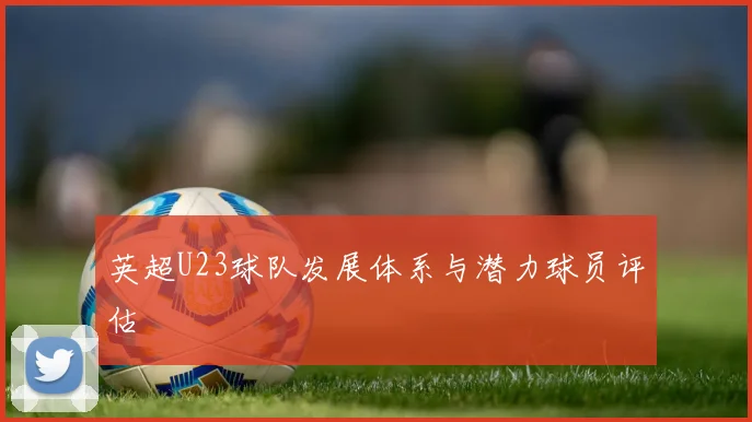 英超U23球队发展体系与潜力球员评估