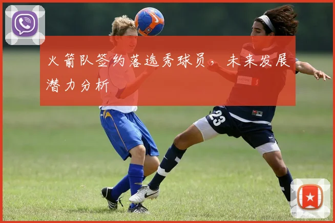 火箭队签约落选秀球员，未来发展潜力分析