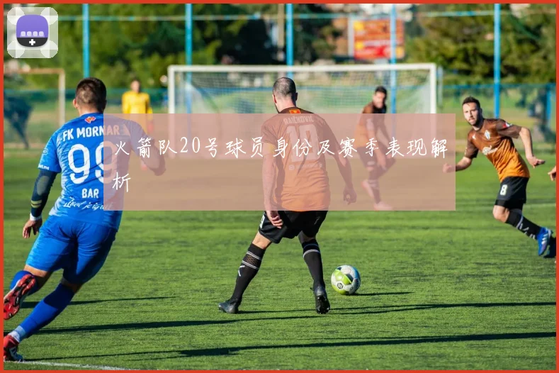 火箭队20号球员身份及赛季表现解析