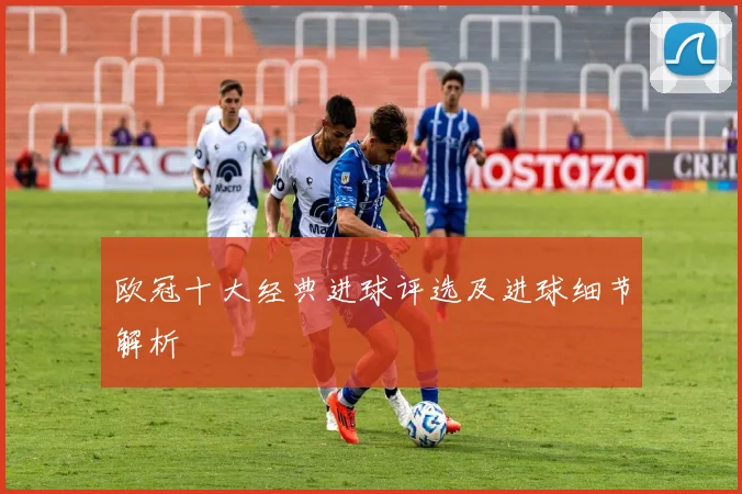 欧冠十大经典进球评选及进球细节解析