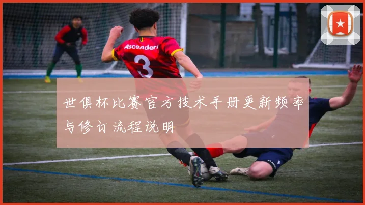 世俱杯比赛官方技术手册更新频率与修订流程说明