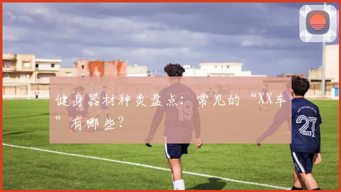 健身器材种类盘点：常见的“XX车”有哪些？