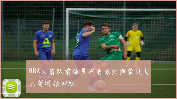 NBA火箭队前球员布鲁尔生涯简述与火箭时期回顾