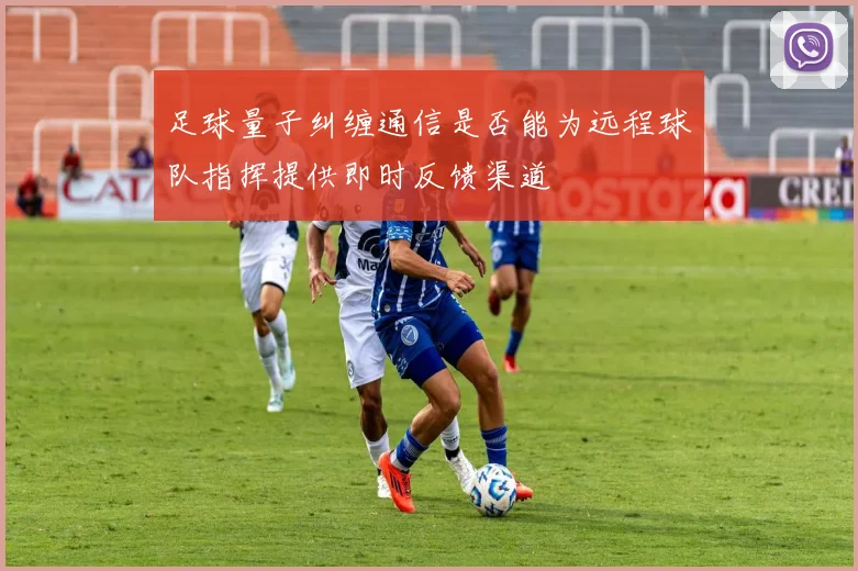 足球量子纠缠通信是否能为远程球队指挥提供即时反馈渠道