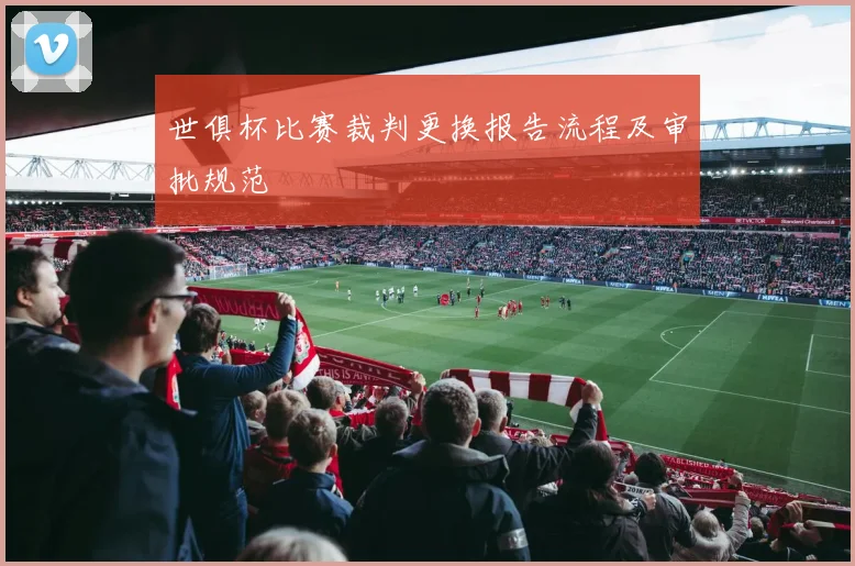 世俱杯比赛裁判更换报告流程及审批规范